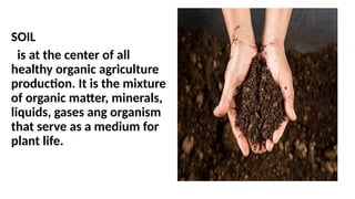SOIL
is at the center of all
healthy organic agriculture
production. It is the mixture
of organic matter, minerals,
liquids, gases ang organism
that serve as a medium for
plant life.
 