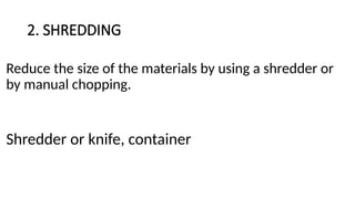 2. SHREDDING
Reduce the size of the materials by using a shredder or
by manual chopping.
Shredder or knife, container
 