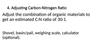 4. Adjusting Carbon-Nitrogen Ratio
Adjust the combination of organic materials to
get an estimated C:N ratio of 30:1.
Shovel, basin/pail, weighing scale, calculator
(optional).
 