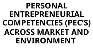 PERSONAL
ENTREPRENEURIAL
COMPETENCIES (PEC’S)
ACROSS MARKET AND
ENVIRONMENT
 