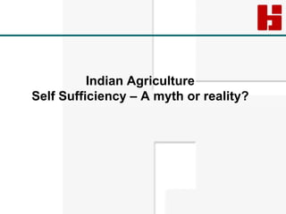 Indian Agriculture
Self Sufficiency – A myth or reality?
 