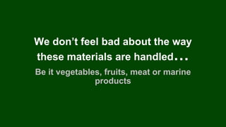 We don’t feel bad about the way
these materials are handled…
Be it vegetables, fruits, meat or marine
products
 
