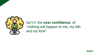 Isn’t it the over confidence of
“nothing will happen to me, my kith
and my kins”
 