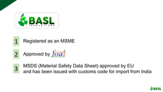Registered as an MSME1
2 Approved by
3
MSDS (Material Safety Data Sheet) approved by EU
and has been issued with customs code for import from India
 