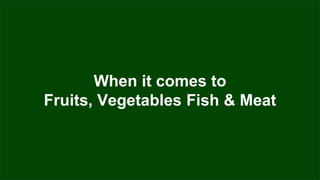 When it comes to
Fruits, Vegetables Fish & Meat
 