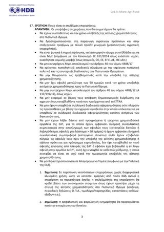 Q & A: Micro-Agri Fund
3
17. ΕΡΩΤΗΣΗ: Ποιες είναι οι επιλέξιμες επιχειρήσεις;
ΑΠΑΝΤΗΣΗ: Οι υποψήφιες επιχειρήσεις που θα συμμετέχουν θα πρέπει:
• Να έχουν συσταθεί έως και τον χρόνο υποβολής της αίτησης χρηματοδότησης
στο Πιστωτικό ίδρυμα.
• Να δραστηριοποιούνται στη παραγωγή αγροτικών προϊόντων και στην
επεξεργασία τροφίμων με τελικό προϊόν γεωργικό (μεταποιητικές αγροτικές
επιχειρήσεις).
• Να είναι φυσικά ή νομικά πρόσωπα, να λειτουργούν νόμιμα στην Ελλάδα και να
είναι ΜμΕ (σύμφωνα με τον Κανονισμό ΕΕ 651/2014 όπως εκάστοτε ισχύει,
οιασδήποτε νομικής μορφής όπως ατομικές, ΟΕ, ΕΕ, ΕΠΕ, ΑΕ, ΙΚΕ κλπ.)
• Να μην συντρέχουν λόγοι αποκλεισμού του άρθρου 40 του νόμου 4488/17.
• Να κρίνονται πιστοληπτικά αποδεκτές σύμφωνα με την ισχύουσα πιστωτική
πολιτική και τις εσωτερικές διαδικασίες των Πιστωτικών Ιδρυμάτων.
• Να μην θεωρούνται ως προβληματικές κατά την υποβολή της αίτησης
χρηματοδότησης.
• Να μην έχει οφειλή μεγαλύτερη των 90 ημερών κατά τον χρόνο υποβολής
αιτήματος χρηματοδότησης προς το Πιστωτικό Ίδρυμα.
• Να μην συντρέχουν λόγοι αποκλεισμού του άρθρου 40 του νόμου 4488/17 (Α
137/139/17), όπως ισχύει.
• Να μην εκκρεμεί σε βάρος τους απόφαση δημοσιονομικής διόρθωσης για
αχρεωστήτως καταβληθέντα ποσά που προέρχονται από το ΕΓΤΑΑ.
• Να μην έχουν υπαχθεί σε συλλογική διαδικασία αφερεγγυότητας ούτε πληρούν
τις προϋποθέσεις με βάση την εγχώρια νομοθεσία στην οποία υπόκειται για να
υπαχθούν σε συλλογική διαδικασία αφερεγγυότητας κατόπιν αιτήσεων των
δανειστών τους.
• Να μην έχουν λάβει δάνειο από προηγούμενα ή τρέχοντα χρηματοδοτικά
εργαλεία της ΕΑΤ, για τα οποία έχουν εμφανίσει δυσμενή συναλλακτική
συμπεριφορά στην αποπληρωμή των οφειλών τους (καταγγελία δανείου ή
ληξιπρόθεσμες οφειλές για διάστημα > 90 ημέρες) ή έχουν εμφανίσει δυσμενή
συναλλακτική συμπεριφορά (καταγγελία δανείου) αλλά έχουν εξοφλήσει
πλήρως τις οφειλές τους πριν την υποβολή της αίτησης χρηματοδότησης ή
εφόσον πρόκειται για πρόγραμμα εγγυοδοσίας, δεν έχει καταβληθεί το ποσό
οφειλής εγγύησης από πλευράς της ΕΑΤ ή εφόσον έχει βεβαιωθεί η εν λόγω
οφειλή στην αρμόδια Δ.Ο.Υ., αυτή έχει ενταχθεί σε καθεστώς ρύθμισης, η οποία
συνεχίζει να είναι σε ισχύ κατά την ημερομηνία υποβολής της αίτησης
χρηματοδότησης.
• Να μην δραστηριοποιούνται σε Απαγορευμένο Τομέα (σύμφωνα με την Πολιτική
της ΕΑΤ).
1. Σημείωση: Σε περίπτωση νεοσύστατων επιχειρήσεων, χωρίς διαχειριστικά
κλεισμένη χρήση, ώστε να καταστεί εμφανές από ποιόν ΚΑΔ αντλεί η
επιχείρηση τα περισσότερα έσοδα, η επιλεξιμότητα της επιχείρησης θα
κριθεί βάσει των οικονομικών στοιχείων όπως έχουν προκύψει μέχρι τη
στιγμή της αίτησης χρηματοδότησης στο Πιστωτικό Ίδρυμα (ισοζύγια,
περιοδικές δηλώσεις Φ.Π.Α., τιμολόγια/παραγγελίες, καταστάσεις εσόδων-
εξόδων κ.α.).
2. Σημείωση: Η ασφαλιστική και φορολογική ενημερότητα θα προσκομίζεται
κατά την εκταμίευση του δανείου.
 