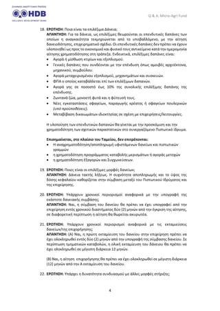 Q & A: Micro-Agri Fund
4
18. ΕΡΩΤΗΣΗ: Ποια είναι τα επιλέξιμα Δάνεια;
ΑΠΑΝΤΗΣΗ: Για τα δάνεια, ως επιλέξιμες θεωρούνται οι επενδυτικές δαπάνες των
οποίων η αναγκαιότητα τεκμηριώνεται από το υποβαλλόμενο, με την αίτηση
δανειοδότησης, επιχειρηματικό σχέδιο. Οι επενδυτικές δαπάνες δεν πρέπει να έχουν
υλοποιηθεί ως προς το οικονομικό και φυσικό τους αντικείμενο κατά την ημερομηνία
αίτησης χρηματοδότησης στη τράπεζα. Ενδεικτικά, επιλέξιμες δαπάνες είναι:
• Αγορά ή μίσθωση κτιρίων και εξοπλισμού.
• Γενικές δαπάνες που συνδέονται με την επένδυση όπως αμοιβές αρχιτέκτονα,
μηχανικού, συμβούλου.
• Αγορά μεταχειρισμένου εξοπλισμού, μηχανημάτων και συσκευών.
• ΦΠΑ ο οποίος καταβάλλεται επί των επιλέξιμων δαπανών.
• Αγορά γης σε ποσοστό έως 10% της συνολικής επιλέξιμης δαπάνης της
επένδυσης.
• Ζωντανά ζώα, μονοετή φυτά και η φύτευσή τους.
• Νέες εγκαταστάσεις σφαγείων, παραγωγής κρέατος ή σφαγείων πουλερικών
(υπό προϋποθέσεις).
• Μεταβίβαση δικαιωμάτων ιδιοκτησίας σε σχέση με επιχειρήσεις/λειτουργίες.
Η υλοποίηση των επενδυτικών δαπανών θα γίνεται με την προσκόμιση και την
χρηματοδότηση των σχετικών παραστατικών στο συνεργαζόμενο Πιστωτικό ίδρυμα.
Επισημαίνεται, στο πλαίσιο του Ταμείου, δεν επιτρέπονται:
• H αναχρηματοδότηση/αποπληρωμή υφιστάμενων δανείων και πιστωτικών
γραμμών
• η χρηματοδότηση προγράμματος καταβολής μερισμάτων ή αγοράς μετοχών
• η χρηματοδότηση Εξαγορών και Συγχωνεύσεων.
19. ΕΡΩΤΗΣΗ: Ποιες είναι οι επιλέξιμες μορφές δανείων;
ΑΠΑΝΤΗΣΗ: Δάνεια τακτής λήξεως. Η συχνότητα αποπληρωμής και το ύψος της
δόσης κεφαλαίου καθορίζεται στην σύμβαση μεταξύ του Πιστωτικού Ιδρύματος και
της επιχείρησης.
20. ΕΡΩΤΗΣΗ: Υπάρχουν χρονικοί περιορισμοί αναφορικά με την υπογραφή της
εκάστοτε δανειακής συμβάσης;
ΑΠΑΝΤΗΣΗ: Ναι, η σύμβαση του δανείου θα πρέπει να έχει υπογραφεί από την
επιχείρηση εντός χρονικού διαστήματος δύο (2) μηνών από την έγκριση της αίτησης,
σε διαφορετική περίπτωση η αίτηση θα θωρείται ακυρωτέα.
21. ΕΡΩΤΗΣΗ: Υπάρχουν χρονικοί περιορισμοί αναφορικά με τις εκταμιεύσεις
δανείων/της επιχορήγησης;
ΑΠΑΝΤΗΣΗ: (Α) Ναι, η πρώτη εκταμίευση του δανείου στην επιχείρηση πρέπει να
έχει ολοκληρωθεί εντός δύο (2) μηνών από την υπογραφή της σύμβασης δανείου. Σε
περίπτωση τμηματικών καταβολών, η ολική εκταμίευση του δάνειου θα πρέπει να
έχει ολοκληρωθεί σε μέγιστη διάρκεια 12 μηνών.
(Β) Ναι, η αίτηση επιχορήγησης θα πρέπει να έχει ολοκληρωθεί σε μέγιστη διάρκεια
(12) μηνών από την Α εκταμίευση του δανείου.
22. ΕΡΩΤΗΣΗ: Υπάρχει η δυνατότητα συνδυασμού με άλλες μορφές στήριξης;
 