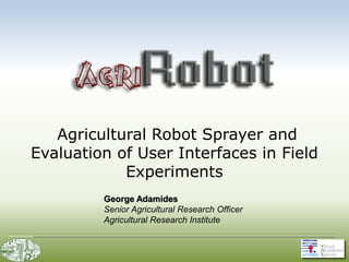 Agricultural Robot Sprayer and
Evaluation of User Interfaces in Field
Experiments
George Adamides
Senior Agricultural Research Officer
Agricultural Research Institute
 