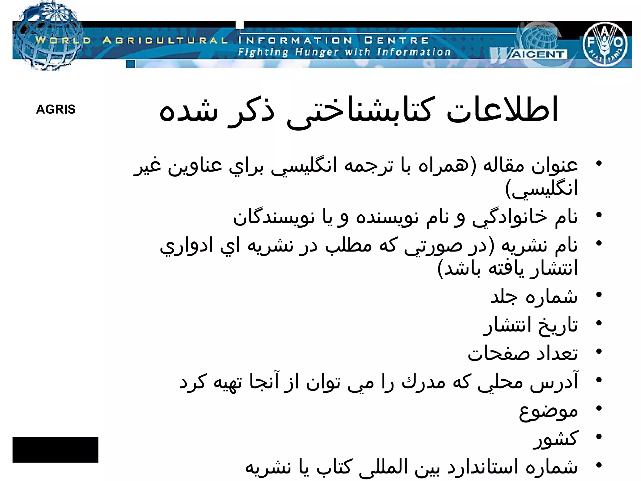 اطلاعات کتابشناختی ذکر شده عنوان مقاله  ( همراه با ترجمه انگليسي براي عناوين غير انگليسي )  نام خانوادگي و نام نويسنده و يا نويسندگان  نام نشريه  ( در صورتي كه مطلب در نشريه اي ادواري انتشار يافته باشد ) شماره جلد  تاريخ انتشار تعداد صفحات  آدرس محلي كه مدرك را مي توان از آنجا تهيه كرد موضوع کشور شماره استاندارد بین المللی کتاب یا نشریه 