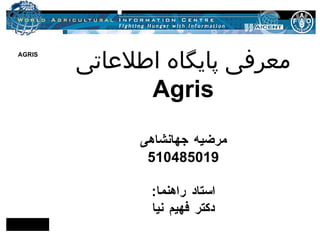 معرفی پایگاه اطلاعاتی  Agris مرضیه جهانشاهی 510485019 استاد راهنما : دکتر فهیم نیا 