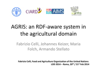 AGRIS: an RDF-aware system in
the agricultural domain
Fabrizio Celli, Johannes Keizer, Maria
Folch, Armando Stellato
Fabrizio Celli, Food and Agriculture Organization of the United Nations
LOD 2014 – Roma, 20th / 21st Feb 2014

 