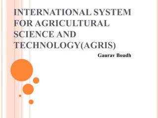INTERNATIONAL SYSTEM
FOR AGRICULTURAL
SCIENCE AND
TECHNOLOGY(AGRIS)
Gaurav Boudh
 