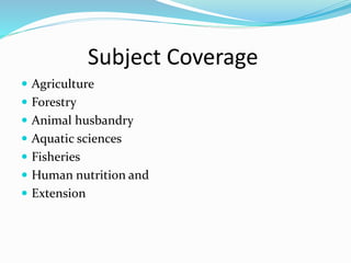 Subject Coverage
 Agriculture
 Forestry
 Animal husbandry
 Aquatic sciences
 Fisheries
 Human nutrition and
 Extension
 