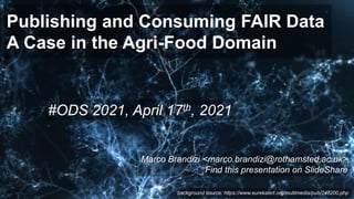 Publishing and Consuming FAIR Data
A Case in the Agri-Food Domain
#ODS 2021, April 17th, 2021
Marco Brandizi <marco.brandizi@rothamsted.ac.uk>
Find this presentation on SlideShare
background source: https://www.eurekalert.org/multimedia/pub/248200.php
 