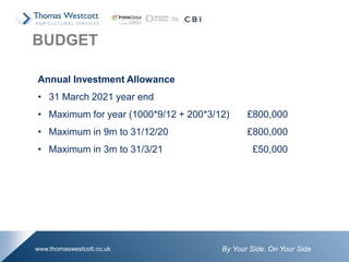 By Your Side. On Your Sidewww.thomaswestcott.co.uk
Annual Investment Allowance
• 31 March 2021 year end
• Maximum for year (1000*9/12 + 200*3/12) £800,000
• Maximum in 9m to 31/12/20 £800,000
• Maximum in 3m to 31/3/21 £50,000
BUDGET
 
