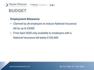 By Your Side. On Your Sidewww.thomaswestcott.co.uk
Employment Allowance
• Claimed by all employers to reduce National Insurance
bill by up to £3000
• From April 2020 only available to employers with a
National Insurance bill below £100,000
BUDGET
 