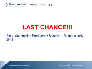 By Your Side. On Your Sidewww.thomaswestcott.co.uk
LAST CHANCE!!!
Small Countryside Productivity Scheme – Reopens early
2019
 