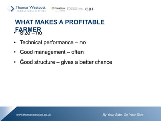 By Your Side. On Your Sidewww.thomaswestcott.co.uk
• Size – no
• Technical performance – no
• Good management – often
• Good structure – gives a better chance
WHAT MAKES A PROFITABLE
FARMER
 