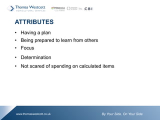 By Your Side. On Your Sidewww.thomaswestcott.co.uk
• Having a plan
• Being prepared to learn from others
• Focus
• Determination
• Not scared of spending on calculated items
ATTRIBUTES
 