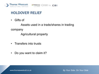 By Your Side. On Your Sidewww.thomaswestcott.co.uk
• Gifts of
Assets used in a trade/shares in trading
company
Agricultural property
• Transfers into trusts
• Do you want to claim it?
HOLDOVER RELIEF
 