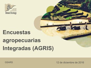 Encuestas
agropecuarias
Integradas (AGRIS)
GSARS 12 de diciembre de 2016
 