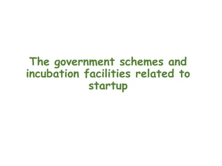 The government schemes and
incubation facilities related to
startup
 