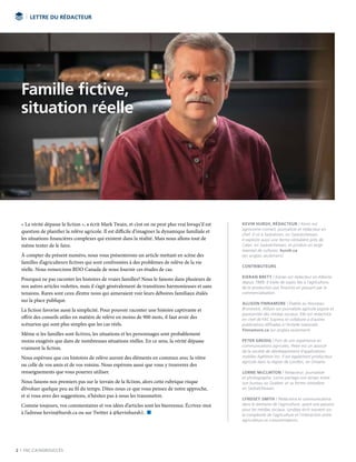 2 | FAC.CA/AGRISUCCÈS
« La vérité dépasse la fiction », a écrit Mark Twain, et c’est on ne peut plus vrai lorsqu’il est
question de planifier la relève agricole. Il est difficile d’imaginer la dynamique familiale et
les situations financières complexes qui existent dans la réalité. Mais nous allons tout de
même tenter de le faire.
À compter du présent numéro, nous vous présenterons un article mettant en scène des
familles d’agriculteurs fictives qui sont confrontées à des problèmes de relève de la vie
réelle. Nous remercions BDO Canada de nous fournir ces études de cas.
Pourquoi ne pas raconter les histoires de vraies familles? Nous le faisons dans plusieurs de
nos autres articles vedettes, mais il s’agit généralement de transitions harmonieuses et sans
tensions. Rares sont ceux d’entre nous qui aimeraient voir leurs déboires familiaux étalés
sur la place publique.
La fiction favorise aussi la simplicité. Pour pouvoir raconter une histoire captivante et
offrir des conseils utiles en matière de relève en moins de 900 mots, il faut avoir des
scénarios qui sont plus simples que les cas réels.
Même si les familles sont fictives, les situations et les personnages sont probablement
moins exagérés que dans de nombreuses situations réelles. En ce sens, la vérité dépasse
vraiment la fiction.
Nous espérons que ces histoires de relève auront des éléments en commun avec la vôtre
ou celle de vos amis et de vos voisins. Nous espérons aussi que vous y trouverez des
renseignements que vous pourrez utiliser.
Nous faisons nos premiers pas sur le terrain de la fiction, alors cette rubrique risque
d’évoluer quelque peu au fil du temps. Dites-nous ce que vous pensez de notre approche,
et si vous avez des suggestions, n’hésitez pas à nous les transmettre.
Comme toujours, vos commentaires et vos idées d’articles sont les bienvenus. Écrivez-moi
à l’adresse kevin@hursh.ca ou sur Twitter à @kevinhursh1. n
LETTRE DU RÉDACTEUR
KEVIN HURSH, RÉDACTEUR / Kevin est
agronome-conseil, journaliste et rédacteur en
chef. Il vit à Saskatoon, en Saskatchewan.
Il exploite aussi une ferme céréalière près de
Cabri, en Saskatchewan, et produit un large
éventail de cultures. hursh.ca
(en anglais seulement)
CONTRIBUTEURS
KIERAN BRETT / Kieran est rédacteur en Alberta
depuis 1989. Il traite de sujets liés à l’agriculture,
de la production aux finances en passant par la
commercialisation.
ALLISON FINNAMORE / Établie au Nouveau-
Brunswick, Allison est journaliste agricole pigiste et
passionnée des médias sociaux. Elle est rédactrice
en chef de FAC Express et collabore à d’autres
publications diffusées à l’échelle nationale.
Finnamore.ca (en anglais seulement)
PETER GREDIG / Fort de son expérience en
communications agricoles, Peter est un associé
de la société de développement d’applications
mobiles AgNition Inc. Il est également producteur
agricole dans la région de London, en Ontario.
LORNE McCLINTON / Rédacteur, journaliste
et photographe, Lorne partage son temps entre
son bureau au Québec et sa ferme céréalière
en Saskatchewan.
LYNDSEY SMITH / Rédactrice et communicatrice
dans le domaine de l’agriculture, ayant une passion
pour les médias sociaux, Lyndsey écrit souvent sur
la complexité de l’agriculture et l’interaction entre
agriculteurs et consommateurs.
Famille fictive,
situation réelle
 