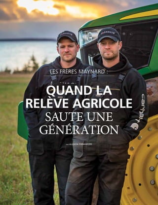 4 | FAC.CA/AGRISUCCÈS
PRODUCER PROFILE
LES FRÈRES MAYNARD :
QUAND LA
RELÈVE AGRICOLE
SAUTE UNE
GÉNÉRATION
PAR ALLISON FINNAMORE
 