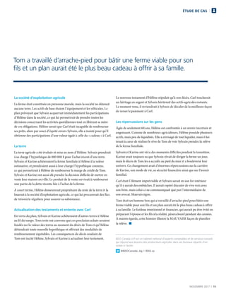 NOVEMBRE 2017  |  15
ÉTUDE DE CAS
La société d’exploitation agricole
La ferme était constituée en personne morale, mais la société ne détenait
aucune terre. Les actifs de base étaient l’équipement et les véhicules. Le
plan prévoyait que Sylvain acquerrait immédiatement les participations
d’Hélène dans la société, ce qui lui permettrait de prendre toutes les
décisions concernant les activités quotidiennes tout en libérant sa mère
de ces obligations. Hélène savait que Carl était incapable de rembourser
ses prêts, alors par souci d’équité envers Sylvain, elle a insisté pour qu’il
obtienne des participations d’une valeur égale à celle du « cadeau » à Carl.
La terre
La terre agricole a été évaluée et mise au nom d’Hélène. Sylvain prendrait
à sa charge l’hypothèque de 800 000 $ pour l’achat récent d’une terre.
Sylvain et Karine achèteraient la ferme familiale à Hélène à la valeur
estimative, et prendraient aussi à leur charge l’hypothèque connexe,
ce qui permettrait à Hélène de rembourser la marge de crédit de Tom.
Sylvain et Karine ont aussi dû prendre la décision difficile de mettre en
vente leur maison en ville. Le produit de la vente servirait à rembourser
une partie de la dette récente liée à l’achat de la ferme.
À court terme, Hélène demeurerait propriétaire du reste de la terre et la
louerait à la société d’exploitation agricole, ce qui lui procurerait des flux
de trésorerie réguliers pour assurer sa subsistance.
Actualisation des testaments et entente avec Carl
En vertu du plan, Sylvain et Karine achèteraient d’autres terres à Hélène
au fil du temps. Tous trois ont convenu que ces prochains achats seraient
fondés sur la valeur des terres au moment du décès de Tom et qu’Hélène
détiendrait toute nouvelle hypothèque et offrirait des modalités de
remboursement équitables. Les conséquences du décès soudain de
Tom ont incité Hélène, Sylvain et Karine à actualiser leur testament.
Le nouveau testament d’Hélène stipulait qu’à son décès, Carl toucherait
un héritage en argent et Sylvain hériterait des actifs agricoles restants.
Le moment venu, il reviendrait à Sylvain de décider de la meilleure façon
de verser le paiement à Carl.
Les répercussions sur les gens
Âgée de seulement 60 ans, Hélène est confrontée à un avenir incertain et
angoissant. Comme de nombreux agriculteurs, Hélène possède plusieurs
actifs, mais peu de liquidités. Elle a envisagé de tout liquider, mais il lui
tenait à cœur de réaliser le rêve de Tom de voir Sylvain prendre la relève
de la ferme familiale.
Sylvain et Karine ont vécu des moments difficiles pendant la transition.
Karine avait toujours su que Sylvain rêvait de diriger la ferme un jour,
mais le décès de Tom les a acculés au pied du mur et a bouleversé leur
univers. Ce changement avait d’énormes répercussions sur la carrière
de Karine, son mode de vie, sa sécurité financière ainsi que sur l’avenir
familial.
Carl était l’élément imprévisible et Sylvain savait en son for intérieur
qu’il y aurait des embûches. Il aurait espéré discuter de vive voix avec
son frère, mais celui-ci ne communiquait que par l’intermédiaire de
son avocat. Mauvais signe.
Tom était un homme bon qui a travaillé d’arrache-pied pour bâtir une
ferme viable pour son fils et un plan aurait été le plus beau cadeau à offrir
à sa famille. Le fardeau émotionnel et financier, qui aurait pu être évité en
préparant l’épouse et les fils à la réalité, pèsera lourd pendant des années.
À maints égards, cette histoire illustre la MAUVAISE façon de planifier
la relève.  n

BDO Canada LLP est un cabinet national d’experts-comptables et de services-conseils
qui répond aux besoins des producteurs agricoles dans ses bureaux répartis d’un
océan à l’autre.
@BDOCanada_Ag | BDO.ca
Tom a travaillé d’arrache-pied pour bâtir une ferme viable pour son
fils et un plan aurait été le plus beau cadeau à offrir à sa famille.
 