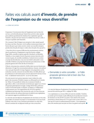 NOVEMBRE 2017  |  3
L’expansion, l’investissement dans de l’équipement neuf ou dans des
services, ou la diversification par l’ajout d’une activité à valeur ajoutée
peut améliorer grandement les résultats d’une exploitation agricole.
Toutefois, cela pourrait aussi menacer la viabilité d’une ferme si celle-ci
n’est pas en parfaite santé financière.
On a rarement l’idée d’intégrer une entreprise à valeur ajoutée quand
les choses vont bien. Pourtant, c’est le meilleur moment pour lancer une
bonne idée parce que, le plus souvent, monter une nouvelle entreprise
prendra deux fois plus de temps et coûtera deux fois plus cher que prévu.
« Vous devez être en mesure d’effectuer des investissements continus
dans la machinerie et l’équipement, au gré des besoins, indique
Roger Mills, conseiller en gestion agricole à Steinbach, au Manitoba.
Toutefois, si vous comptez investir de grosses sommes dans des actifs
comme le quota, de nouvelles installations, l’achat de terres ou même
un projet de diversification, vous avez tout intérêt à demander à votre
conseiller d’élaborer une projection financière pour déterminer si l’idée
proposée générera bel et bien des flux de trésorerie. »
D’abord, cette projection contient les chiffres dont vous avez besoin pour
déterminer s’il s’agit d’un investissement judicieux. Ensuite, votre prêteur
vous saura gré de prendre le temps d’appuyer votre proposition sur des
recherches avant de contracter de nouvelles dettes. M. Mills affirme que
les producteurs ne devraient jamais consacrer plus de 30 % de leur revenu
brut – et idéalement moins de 28 % – au service de la dette.
On croit souvent à tort qu’une expansion visant à réduire les coûts
grâce à des économies d’échelle a toujours un effet positif sur le résultat
net. Même s’il est possible de réaliser des économies d’échelle en
agriculture, celles-ci sont nettement surestimées par rapport aux niveaux
d’expansion généralement envisagés, souligne Brent Gloy, professeur
invité à l’Université Purdue, à Lafayette, en Indiana, et collaborateur
à AgEconomist.com. Une augmentation de 10 % de la superficie
n’améliorera pas beaucoup votre structure de coût, et si vous n’avez pas
déjà une structure de coût peu élevée pour la taille de votre exploitation,
une expansion aggravera probablement les choses.
Le calcul du ratio des dépenses d’exploitation de votre ferme est très utile
pour établir si le moment est propice à l’investissement. Il est assez facile
d’obtenir votre ratio si vous connaissez précisément vos coûts réels :
divisez le montant de vos dépenses totales par votre revenu brut.
« Le ratio des dépenses d’exploitation d’un producteur hautement efficace
pourrait être aussi bas que 50 % », explique M. Mills.
« Les exploitations à ce niveau d’efficacité sont très rentables. Toutefois,
je constate qu’il est de plus en plus difficile pour les producteurs moyens
de maintenir un ratio de 60 % ou moins. Si les salaires et les retraits
personnels se situent autour de 12 % et que le ratio se situe à 60 %, il ne
reste que 28 % pour le remboursement de la dette. » Une exploitation
dans cette situation paie tout juste ses frais et ne génère aucun profit.  n
VOTRE ARGENT
Faites vos calculs avant d’investir, de prendre
de l’expansion ou de vous diversifier
PAR LORNE McCLINTON
« Demandez à votre conseiller… si l’idée
proposée générera bel et bien des flux
de trésorerie. »
L’UTILITÉ DES DONNÉES FIABLES :
Pierre-Olivier Roy, de FAC, décrit les avantages d’utiliser un logiciel de comptabilité conçu pour l’agriculture.  |  fac.ca/DonneesFiables
 