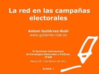 La red en las campañas electorales Antoni Gutiérrez-Rubí www.gutierrez-rubi.es IV Seminario Internacional  de Estrategias Electorales y Políticas   ITAM México DF, 5 de febrero de 2011 BLOQUE  I 
