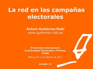 La red en las campañas electorales Antoni Gutiérrez-Rubí www.gutierrez-rubi.es IV Seminario Internacional  de Estrategias Electorales y Políticas   ITAM México DF, 5 de febrero de 2011 BLOQUE  III 