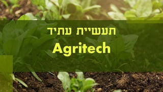 ‫עתיד‬ ‫תעשיית‬
Agritech
 