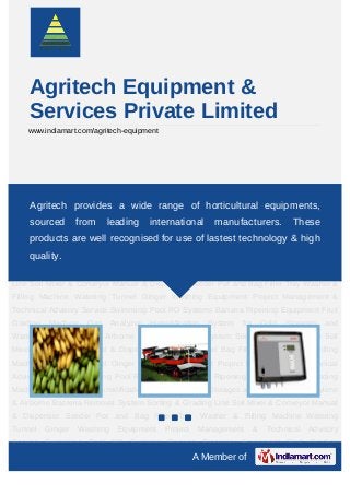 Agritech Equipment &
    Services Private Limited
    www.indiamart.com/agritech-equipment




Banana Ripening Equipment Fruit Grading Machine Gas Analyzer Humidification System
for Cold Storages and Warehouses Ethylene & Airborne Bacteria Removal System Sorting
     Agritech provides a wide range of horticultural equipments,
& Grading Line Soil Mixer & Conveyor Manual & Dispenser Seeder Pot and Bag Filler Tray
    sourced        from    leading      international     manufacturers.            These
Washer & Filling Machine Watering Tunnel Ginger Washing Equipment Project
    products are well recognised for use of lastest technology & high
Management & Technical Advisory Service Swimming Pool RO Systems Banana Ripening
    quality.
Equipment Fruit Grading Machine Gas Analyzer Humidification System for Cold Storages
and Warehouses Ethylene & Airborne Bacteria Removal System Sorting & Grading
Line Soil Mixer & Conveyor Manual & Dispenser Seeder Pot and Bag Filler Tray Washer &
Filling Machine Watering Tunnel Ginger Washing Equipment Project Management &
Technical Advisory Service Swimming Pool RO Systems Banana Ripening Equipment Fruit
Grading   Machine    Gas     Analyzer   Humidification   System   for       Cold   Storages and
Warehouses Ethylene & Airborne Bacteria Removal System Sorting & Grading Line Soil
Mixer & Conveyor Manual & Dispenser Seeder Pot and Bag Filler Tray Washer & Filling
Machine Watering Tunnel Ginger Washing Equipment Project Management & Technical
Advisory Service Swimming Pool RO Systems Banana Ripening Equipment Fruit Grading
Machine Gas Analyzer Humidification System for Cold Storages and Warehouses Ethylene
& Airborne Bacteria Removal System Sorting & Grading Line Soil Mixer & Conveyor Manual
& Dispenser Seeder Pot and Bag Filler Tray Washer & Filling Machine Watering
Tunnel    Ginger   Washing    Equipment     Project    Management       &    Technical Advisory
Service Swimming Pool RO Systems Banana Ripening Equipment Fruit Grading
                                                      A Member of
 