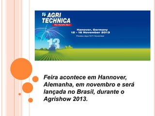 Feira acontece em Hannover,
Alemanha, em novembro e será
lançada no Brasil, durante o
Agrishow 2013.
 