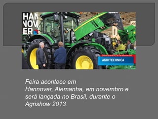 Feira acontece em
Hannover, Alemanha, em novembro e
será lançada no Brasil, durante o
Agrishow 2013
 