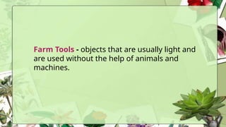 Farm Tools - objects that are usually light and
are used without the help of animals and
machines.
 