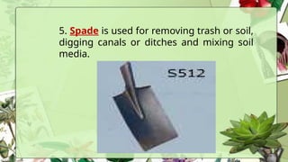 5. Spade is used for removing trash or soil,
digging canals or ditches and mixing soil
media.
 