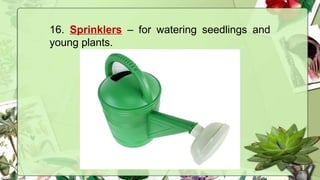 16. Sprinklers – for watering seedlings and
young plants.
 