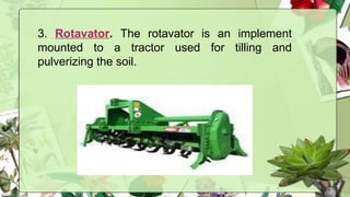 3. Rotavator. The rotavator is an implement
mounted to a tractor used for tilling and
pulverizing the soil.
 
