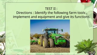 TEST II :
Directions : Identify the following farm tools ,
implement and equipment and give its functions.
 
