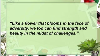 “Like a flower that blooms in the face of
adversity, we too can find strength and
beauty in the midst of challenges.”
 