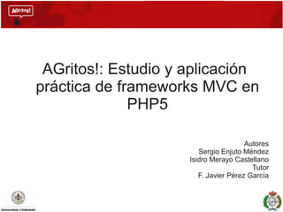 AGritos!: Estudio y aplicación
práctica de frameworks MVC en
PHP5
Autores
Sergio Enjuto Méndez
Isidro Merayo Castellano
Tutor
F. Javier Pérez García
 