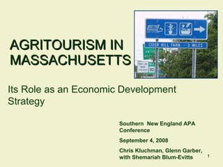 AGRITOURISM IN MASSACHUSETTS Southern  New England APA Conference September 4, 2008 Chris Kluchman, Glenn Garber, with Shemariah Blum-Evitts Its Role as an Economic Development Strategy 