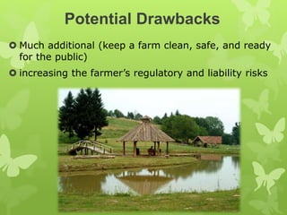 Potential Drawbacks
 Much additional (keep a farm clean, safe, and ready
for the public)
 increasing the farmer’s regulatory and liability risks
 