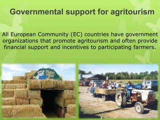 Governmental support for agritourism
All European Community (EC) countries have government
organizations that promote agritourism and often provide
financial support and incentives to participating farmers.
 
