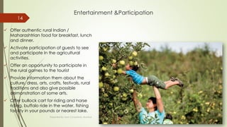 Entertainment &Participation
 Offer authentic rural Indian /
Maharashtrian food for breakfast, lunch
and dinner.
 Activate participation of guests to see
and participate In the agricultural
activities.
 Offer an opportunity to participate in
the rural games to the tourist
 Provide information them about the
culture, dress, arts, crafts, festivals, rural
traditions and also give possible
demonstration of some arts.
 Offer bullock cart for riding and horse
riding, buffalo ride in the water, fishing
facility in your pounds or nearest lake.
Friday,
September 30,
2016
Presented By: Aum Consultants, Mumbai
14
 