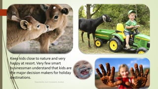 Keep kids close to nature and very
happy at resort.Very few smart
businessman understand that kids are
the major decision makers for holiday
destinations.
Friday, September 30,
2016
Presented By: Aum Consultants, Mumbai
16
 