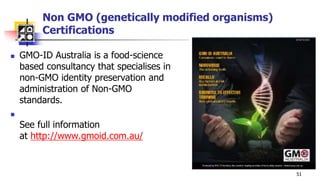 Non GMO (genetically modified organisms)
Certifications
 GMO-ID Australia is a food-science
based consultancy that specialises in
non-GMO identity preservation and
administration of Non-GMO
standards.

See full information
at http://www.gmoid.com.au/
51
 