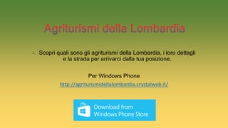 -Scopri quali sono gli agriturismi della Lombardia, i loro dettagli e la strada per arrivarci dalla tua posizione. 
Per Windows Phone 
http://agriturismidellalombardia.crystalweb.it/  